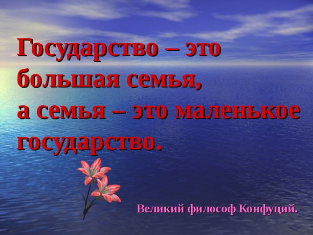 Государство – это большая семья,  а семья – это маленькое государство.        Великий философ Конфуций. 