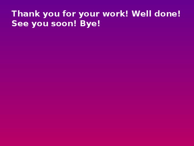 Thank you for your work! Well done!  See you soon! Bye! 