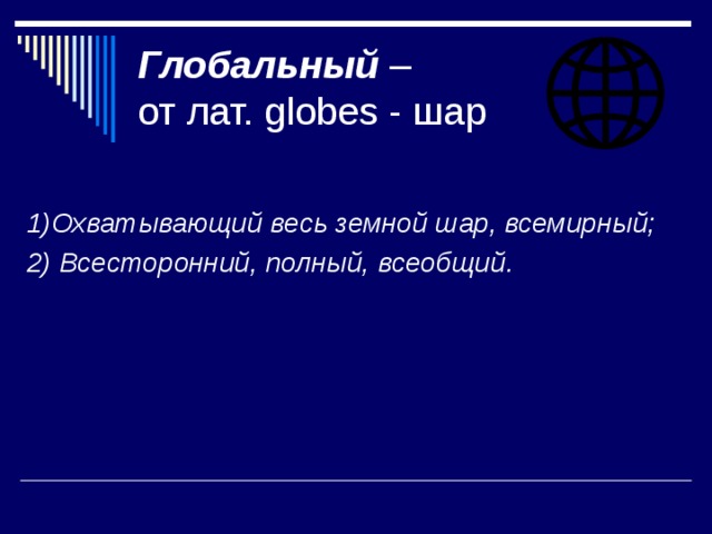 Глобальный –  от лат. globes - шар  1)Охватывающий весь земной шар, всемирный; 2) Всесторонний, полный, всеобщий. 