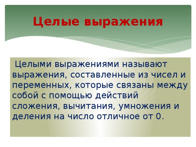 Целые выражения  Целыми выражениями называют выражения, составленные из чисел и переменных, которые связаны между собой с помощью действий сложения, вычитания, умножения и деления на число отличное от 0. 