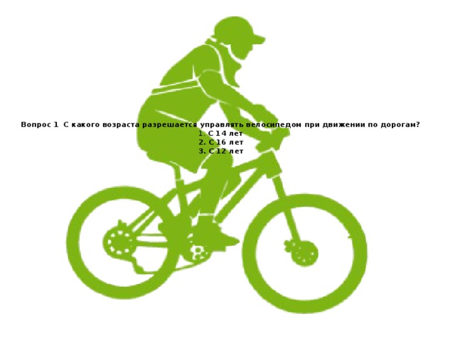 Вопрос 1  С какого возраста разрешается управлять велосипедом при движении по дорогам?  1. С 14 лет  2. С 16 лет  3. С 12 лет   