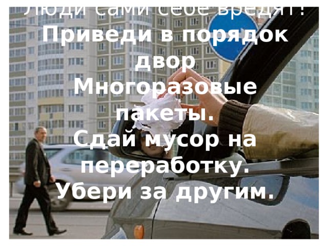 Люди сами себе вредят!  Приведи в порядок двор  Многоразовые пакеты.  Сдай мусор на переработку.  Убери за другим.    