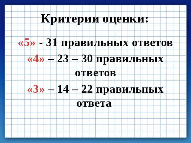 Критерии оценки: «5» - 31 правильных ответов «4» – 23 – 30 правильных ответов «3» – 14 – 22 правильных ответа 