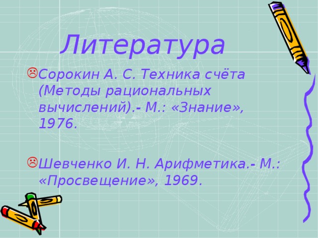 Литература Сорокин А. С. Техника счёта (Методы рациональных вычислений).- М.: «Знание», 1976.  Шевченко И. Н. Арифметика.- М.: «Просвещение», 1969.  