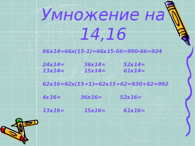 Умножение на 14,16 66х14=66х(15-1)=66х15-66=990-66=924  24х14= 36х14= 52х14= 13х14= 15х14= 61х14=  62х16=62х(15+1)=62х15+62=930+62=992  4х16= 36х16= 52х16=  13х16= 15х16= 61х16=  