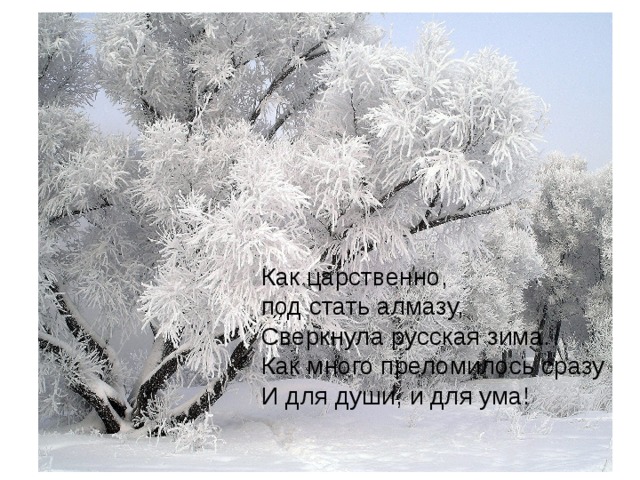Как царственно, под стать алмазу, Сверкнула русская зима. Как много преломилось сразу И для души, и для ума! 