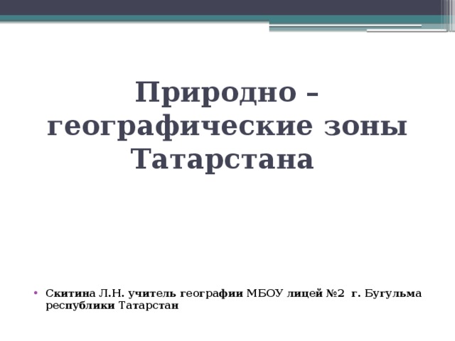 Природно –географические зоны Татарстана Скитина Л.Н. учитель географии МБОУ лицей №2 г. Бугульма республики Татарстан 