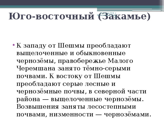 Юго-восточный (Закамье) Махотина В.В. г. Набережные Челны РТ К западу от Шешмы преобладают выщелоченные и обыкновенные чернозёмы, правобережье Малого Черемшана занято тёмно-серыми почвами. К востоку от Шешмы преобладают серые лесные и чернозёмные почвы, в северной части района — выщелоченные чернозёмы. Возвышения заняты лесостепными почвами, низменности — чернозёмами. 