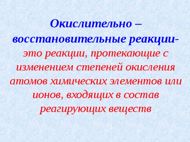 Окислительно – восстановительные реакции-  это реакции, протекающие с изменением степеней окисления атомов химических элементов или ионов, входящих в состав реагирующих веществ   
