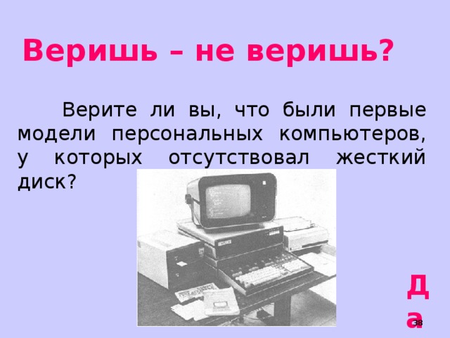 Веришь – не веришь?  Верите ли вы, что были первые модели персональных компьютеров, у которых отсутствовал жесткий диск? Да