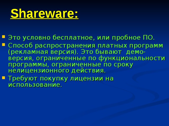 Shareware: Это условно бесплатное, или пробное ПО. Способ распространения платных программ (рекламная версия). Это бывают демо-версия, ограниченные по функциональности программы, ограниченные по сроку нелицензионного действия. Требуют покупку лицензии на использование.  