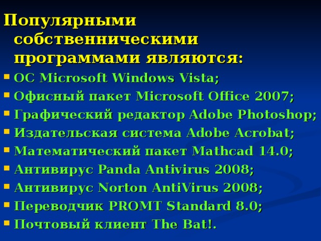 Популярными собственническими программами являются: ОС Microsoft Windows Vista; Офисный пакет Microsoft Office 2007; Графический редактор Adobe Photoshop; Издательская система Adobe Acrobat; Математический пакет Mathcad 14.0; Антивирус Panda Antivirus 2008; Антивирус Norton AntiVirus 2008; Переводчик PROMT Standard 8.0; Почтовый клиент The Bat!. 