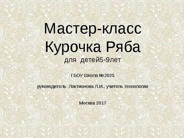 Мастер-класс Курочка Ряба  для детей5-9лет   ГБОУ Школа №2025   руководитель Локтионова Л.И., учитель технологии    Москва 2017 