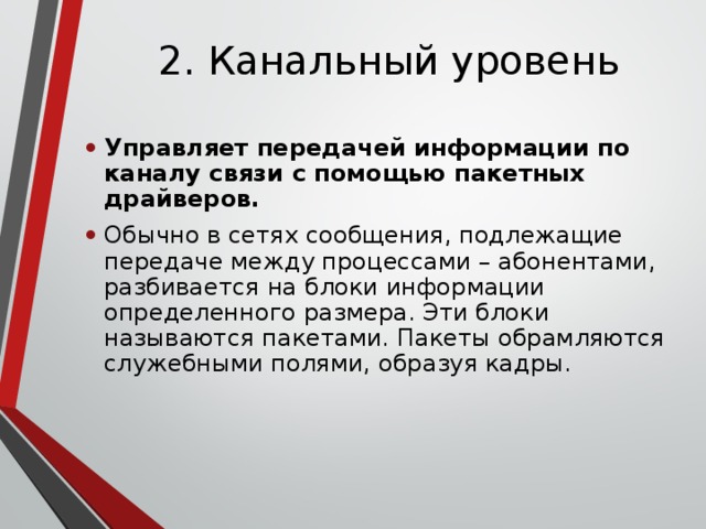 2. Канальный уровень Управляет передачей информации по каналу связи с помощью пакетных драйверов. Обычно в сетях сообщения, подлежащие передаче между процессами – абонентами, разбивается на блоки информации определенного размера. Эти блоки называются пакетами. Пакеты обрамляются служебными полями, образуя кадры. 