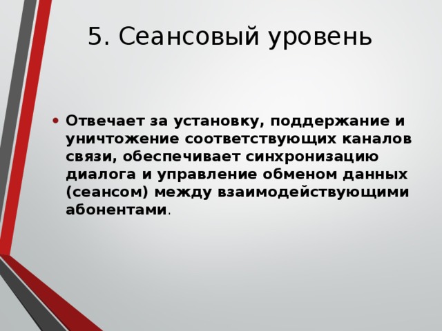 5. Сеансовый уровень Отвечает за установку, поддержание и уничтожение соответствующих каналов связи, обеспечивает синхронизацию диалога и управление обменом данных (сеансом) между взаимодействующими абонентами . 