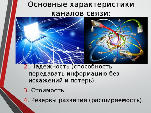 Основные характеристики каналов связи: 2. Надежность (способность передавать информацию без искажений и потерь). 3. Стоимость. 4. Резервы развития (расширяемость). 