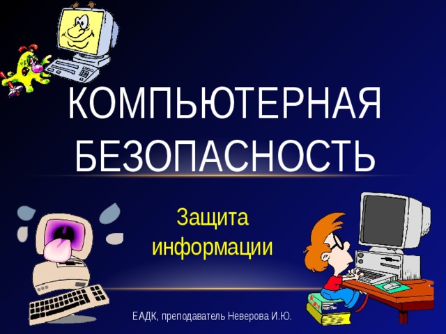 Компьютерная безопасность Защита информации ЕАДК, преподаватель Неверова И.Ю. 