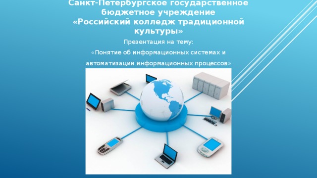 Санкт-Петербургское государственное бюджетное учреждение  «Российский колледж традиционной культуры» Презентация на тему: «Понятие об информационных системах и автоматизации информационных процессов» 