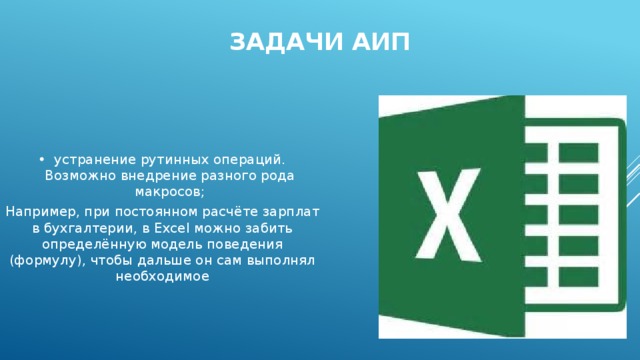 Задачи АИП устранение рутинных операций. Возможно внедрение разного рода макросов; Например, при постоянном расчёте зарплат в бухгалтерии, в Excel можно забить определённую модель поведения (формулу), чтобы дальше он сам выполнял необходимое 