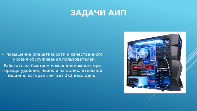 Задачи АИП повышение оперативности и качественного уровня обслуживания пользователей; Работать на быстром и мощном компьютере гораздо удобнее, нежели на вычислительной машине, которая считает 2х2 весь день. 