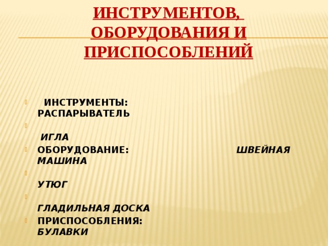 ИНСТРУМЕНТОВ, ОБОРУДОВАНИЯ И ПРИСПОСОБЛЕНИЙ   ИНСТРУМЕНТЫ: РАСПАРЫВАТЕЛЬ  ИГЛА ОБОРУДОВАНИЕ: ШВЕЙНАЯ МАШИНА  УТЮГ  ГЛАДИЛЬНАЯ ДОСКА ПРИСПОСОБЛЕНИЯ: БУЛАВКИ 