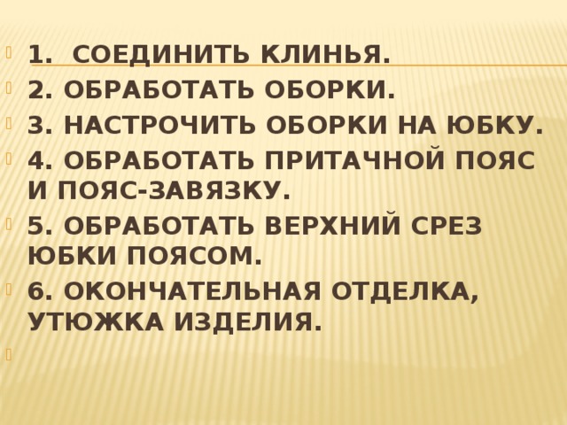  1. СОЕДИНИТЬ КЛИНЬЯ. 2. ОБРАБОТАТЬ ОБОРКИ. 3. НАСТРОЧИТЬ ОБОРКИ НА ЮБКУ. 4. ОБРАБОТАТЬ ПРИТАЧНОЙ ПОЯС И ПОЯС-ЗАВЯЗКУ. 5. ОБРАБОТАТЬ ВЕРХНИЙ СРЕЗ ЮБКИ ПОЯСОМ. 6. ОКОНЧАТЕЛЬНАЯ ОТДЕЛКА, УТЮЖКА ИЗДЕЛИЯ.   