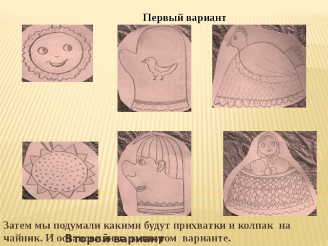 Первый вариант П л  Второй вариант Затем мы подумали какими будут прихватки и колпак на чайник. И остановились на втором варианте.   а 