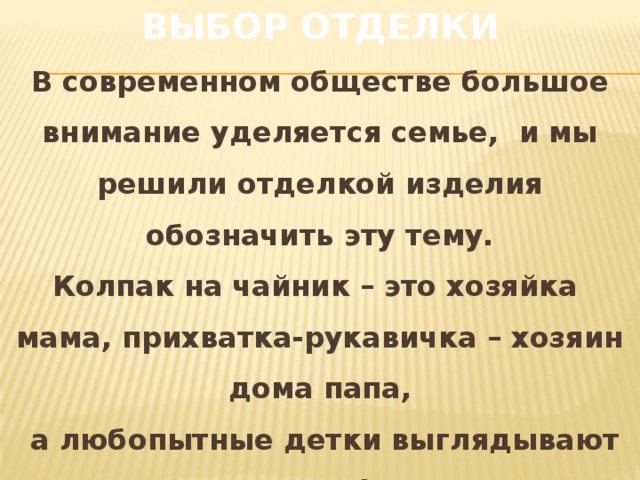 ВЫБОР ОТДЕЛКИ В современном обществе большое внимание уделяется семье, и мы решили отделкой изделия обозначить эту тему. Колпак на чайник – это хозяйка мама, прихватка-рукавичка – хозяин дома папа,  а любопытные детки выглядывают из карманов фартука.  Когда вся семья вместе – это здорово!  