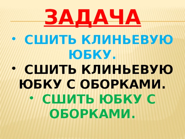  ЗАДАЧА  СШИТЬ КЛИНЬЕВУЮ ЮБКУ.  СШИТЬ КЛИНЬЕВУЮ ЮБКУ С ОБОРКАМИ.  СШИТЬ ЮБКУ С ОБОРКАМИ. 