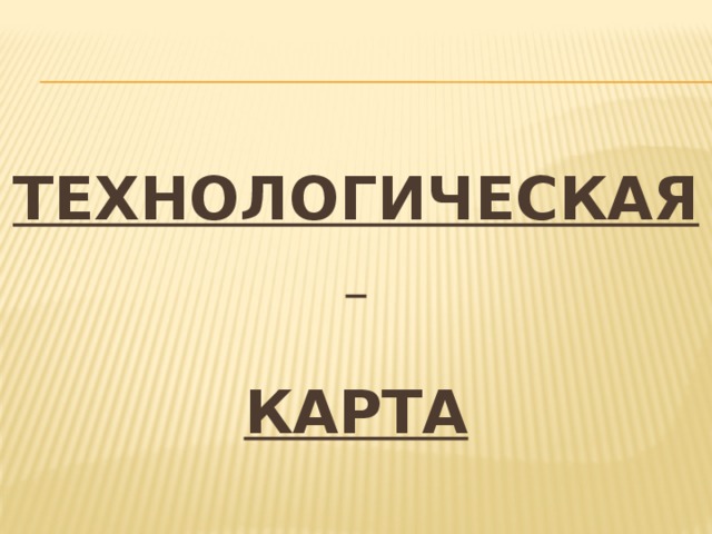  ТЕХНОЛОГИЧЕСКАЯ  КАРТА 