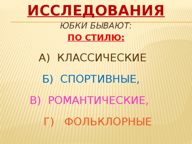 ИССЛЕДОВАНИЯ ЮБКИ БЫВАЮТ: ПО СТИЛЮ: А) КЛАССИЧЕСКИЕ ,  Б) СПОРТИВНЫЕ, В) РОМАНТИЧЕСКИЕ,  Г) ФОЛЬКЛОРНЫЕ 