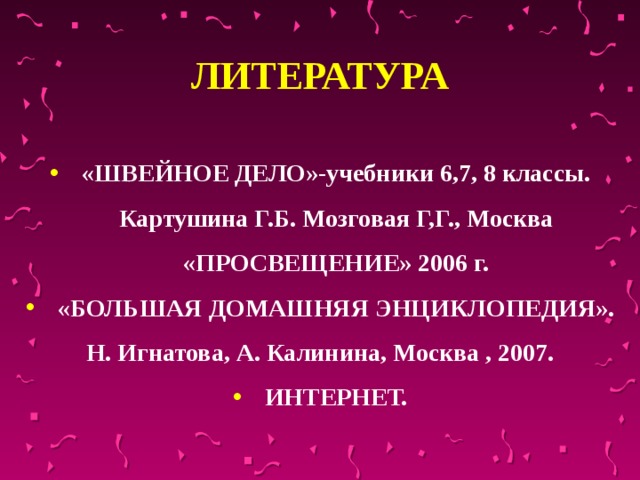  ЛИТЕРАТУРА  «ШВЕЙНОЕ ДЕЛО»-учебники 6,7, 8 классы. Картушина Г.Б. Мозговая Г,Г., Москва «ПРОСВЕЩЕНИЕ» 2006 г. «БОЛЬШАЯ ДОМАШНЯЯ ЭНЦИКЛОПЕДИЯ». Н. Игнатова, А. Калинина, Москва , 2007. ИНТЕРНЕТ.  