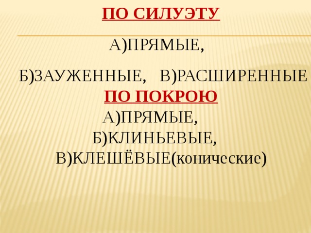 ПО СИЛУЭТУ А)ПРЯМЫЕ,  Б)ЗАУЖЕННЫЕ, В)РАСШИРЕННЫЕ ПО ПОКРОЮ А)ПРЯМЫЕ,  Б)КЛИНЬЕВЫЕ, В)КЛЕШЁВЫЕ(конические) 