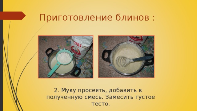 Приготовление блинов : 2. Муку просеять, добавить в полученную смесь. Замесить густое тесто.