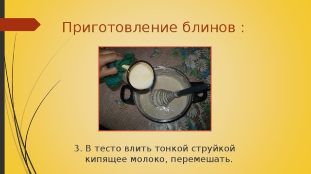 Приготовление блинов : 3. В тесто влить тонкой струйкой кипящее молоко, перемешать.