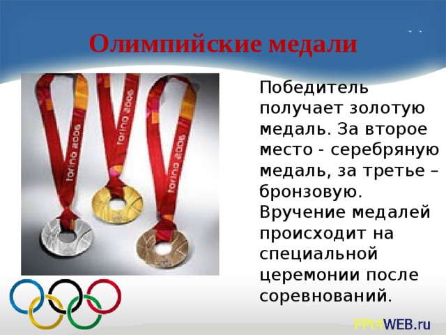 Олимпийские медали Победитель получает золотую медаль. За второе место - серебряную медаль, за третье – бронзовую. Вручение медалей происходит на специальной церемонии после соревнований.