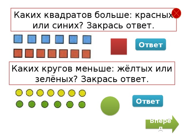 Каких квадратов больше: красных или синих? Закрась ответ. Ответ Каких кругов меньше: жёлтых или зелёных? Закрась ответ. Ответ Вперёд 