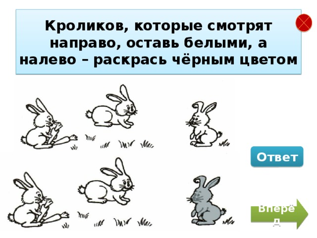 Кроликов, которые смотрят направо, оставь белыми, а налево – раскрась чёрным цветом Ответ Вперёд 