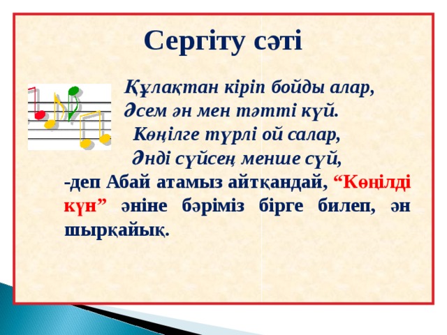 Сергіту сәті  Құлақтан кіріп бойды алар,  Әсем ән мен тәтті күй.  Көңілге түрлі ой салар,  Әнді сүйсең менше сүй, -деп Абай атамыз айтқандай, “Көңілді күн” әніне бәріміз бірге билеп, ән шырқайық.  
