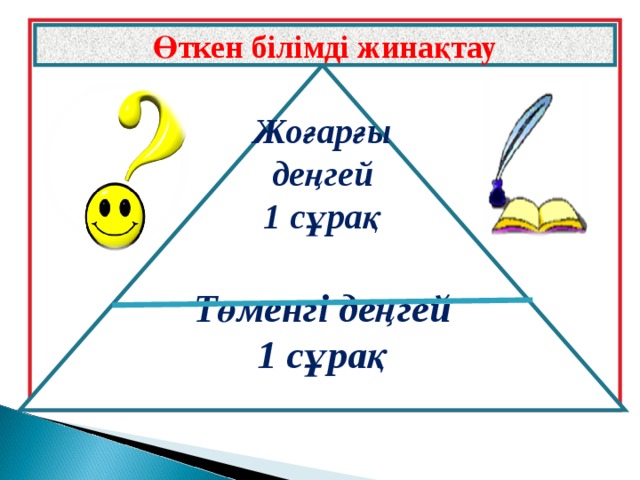 Өткен білімді жинақтау         Жоғарғы деңгей 1 сұрақ  Төменгі деңгей 1 сұрақ            