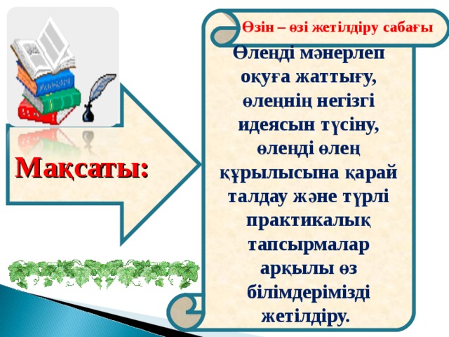  Өлеңді мәнерлеп оқуға жаттығу, өлеңнің негізгі идеясын түсіну, өлеңді өлең құрылысына қарай талдау және түрлі практикалық тапсырмалар арқылы өз білімдерімізді жетілдіру. Өзін – өзі жетілдіру сабағы Мақсаты:  