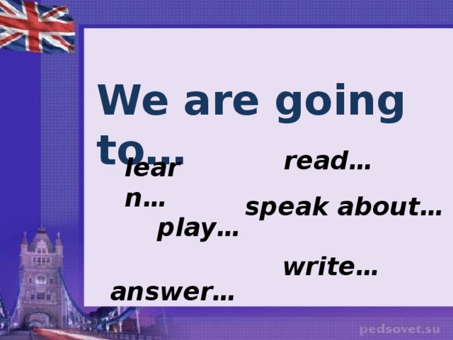 We are going to… read… learn… speak about… play… write… answer… 