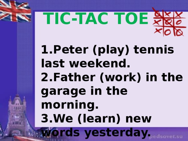 TIC-TAC TOE 1.Peter (play) tennis last weekend. 2.Father (work) in the garage in the morning. 3.We (learn) new words yesterday. 