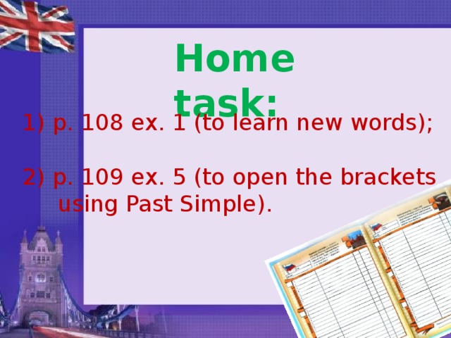 Home task: 1) p. 108 ex. 1 (to learn new words); 2) p. 109 ex. 5 (to open the brackets  using Past Simple). 