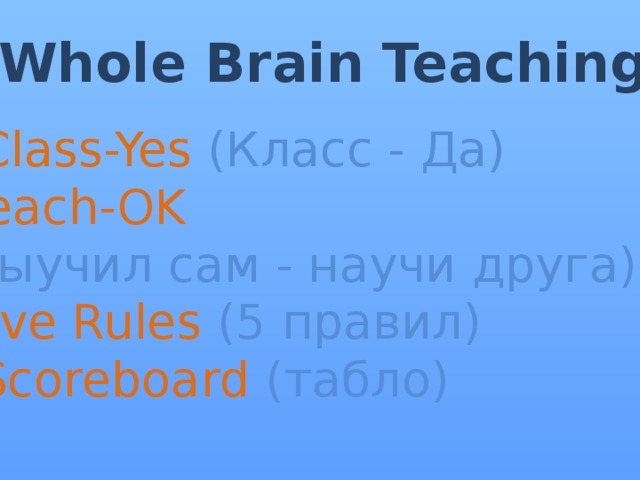 Whole Brain Teaching  Class-Yes (Класс - Да) Teach-OK (Выучил сам - научи друга) Five Rules (5 правил)  Scoreboard (табло) 