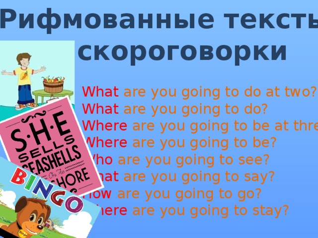 Рифмованные тексты  и скороговорки What are you going to do at two? What are you going to do? Where are you going to be at three? Where are you going to be? Who are you going to see? What are you going to say? How are you going to go? Where are you going to stay? 