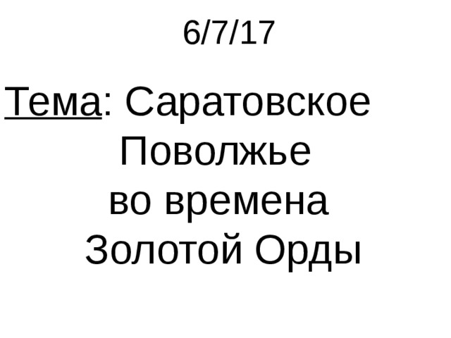 6/7/17 Тема : Саратовское  Поволжье  во времена  Золотой Орды 