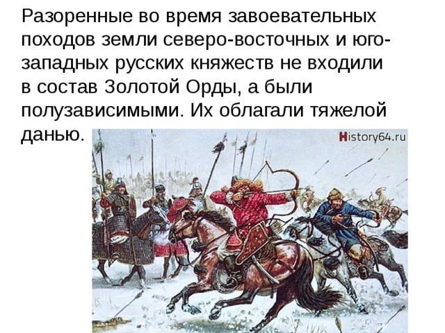  Разоренные во время завоевательных походов земли северо-восточных и юго-западных русских княжеств не входили в состав Золотой Орды, а были полузависимыми. Их облагали тяжелой данью. 