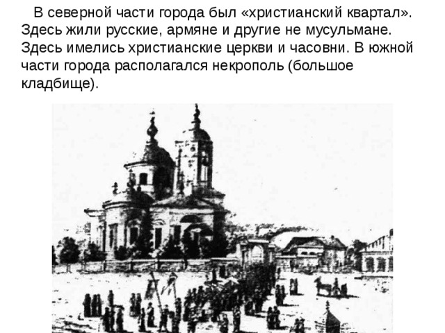  В северной части города был «христианский квартал». Здесь жили русские, армяне и другие не мусульмане. Здесь имелись христианские церкви и часовни. В южной части города располагался некрополь (большое кладбище). 