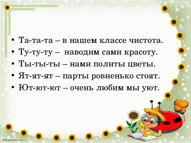 Та-та-та – в нашем классе чистота. Ту-ту-ту – наводим сами красоту. Ты-ты-ты – нами политы цветы. Ят-ят-ят – парты ровненько стоят. Ют-ют-ют – очень любим мы уют. 